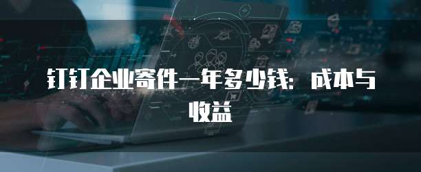钉钉企业寄件一年多少钱:成本与收益