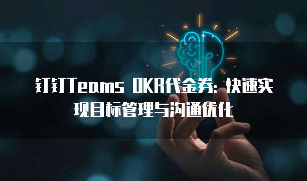 钉钉Teams OKR代金券: 快速实现目标管理与沟通优化