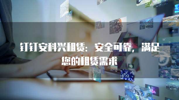 钉钉安科兴租赁:安全可靠,满足您的租赁需求