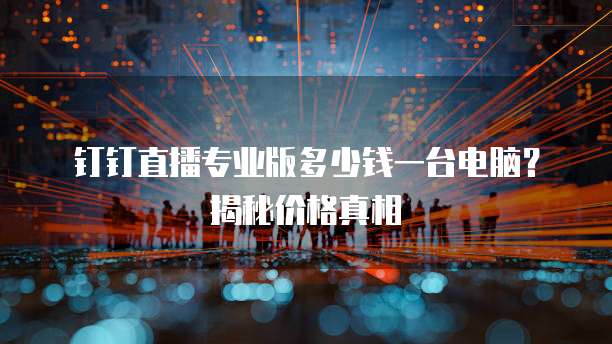 钉钉直播专业版多少钱一台电脑?揭秘价格真相