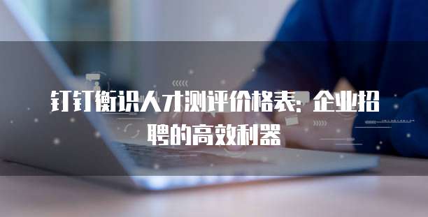 钉钉衡识人才测评价格表: 企业招聘的高效利器