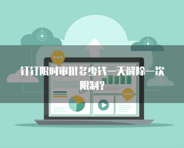 钉钉限时审批多少钱一天解除一次限制?