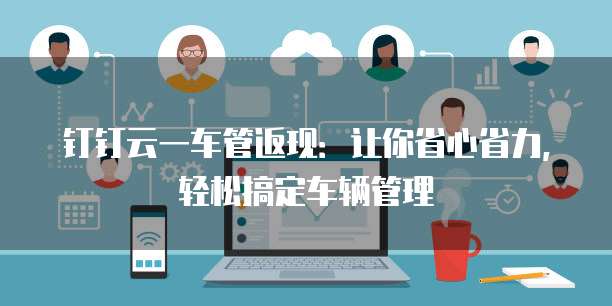 钉钉云一车管返现:让你省心省力,轻松搞定车辆管理
