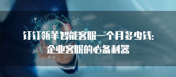 钉钉瓴羊智能客服一个月多少钱:企业客服的必备利器
