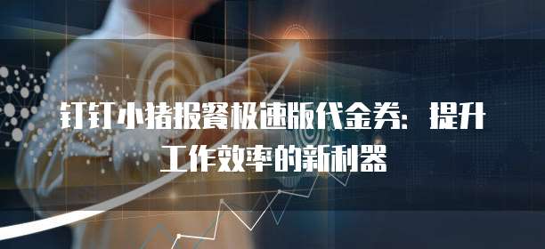 钉钉小猪报餐极速版代金券:提升工作效率的新利器