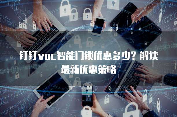 钉钉voc智能门锁优惠多少?解读最新优惠策略