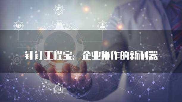 钉钉工程宝:企业协作的新利器