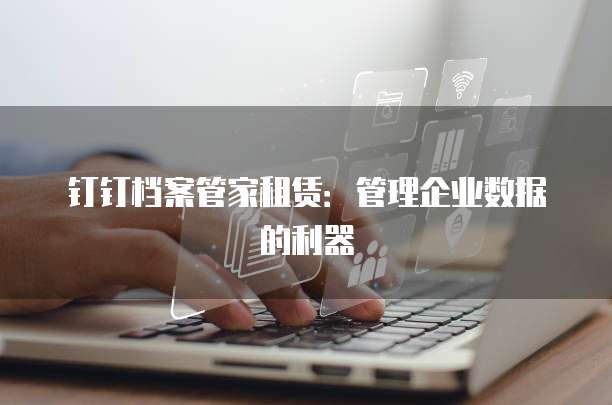 钉钉档案管家租赁:管理企业数据的利器
