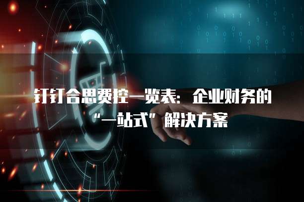 钉钉合思费控一览表:企业财务的“一站式”解决方案