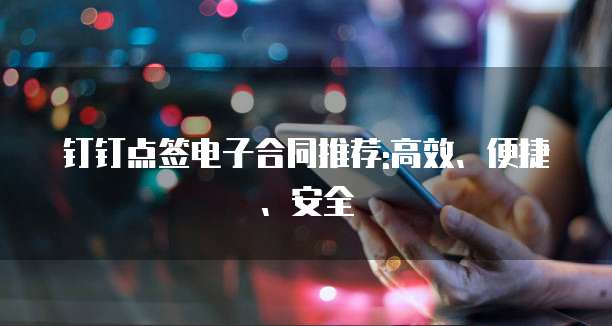 钉钉点签电子合同推荐:高效、便捷、安全