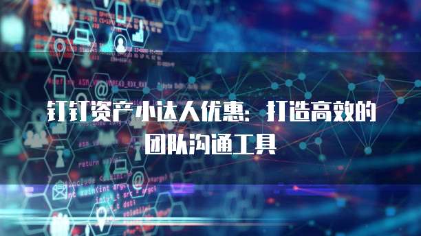 钉钉资产小达人优惠:打造高效的团队沟通工具