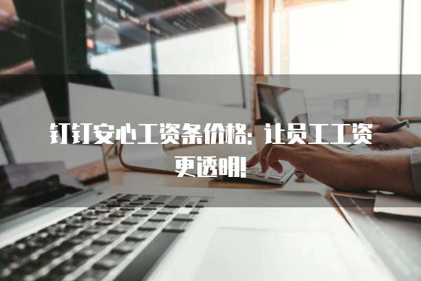 钉钉安心工资条价格: 让员工工资更透明!