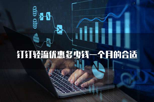钉钉轻流优惠多少钱一个月的合适