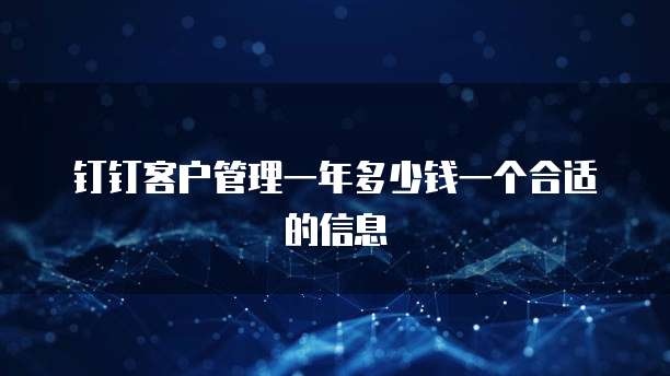 钉钉客户管理一年多少钱一个合适的信息