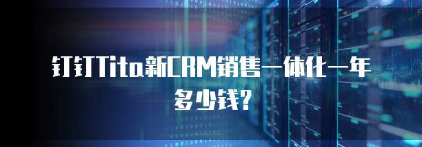 钉钉Tita新CRM销售一体化一年多少钱?