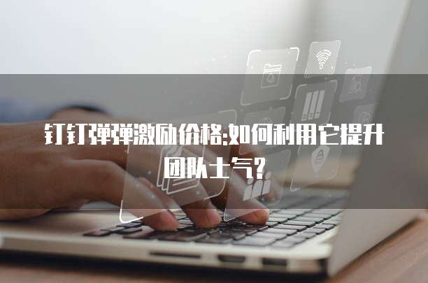 钉钉弹弹激励价格:如何利用它提升团队士气?