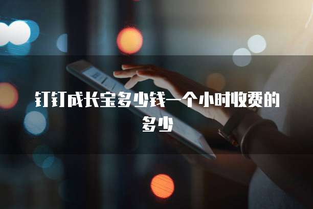 钉钉成长宝多少钱一个小时收费的多少
