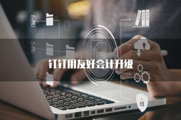 钉钉用友好会计升级