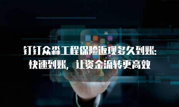 钉钉众淼工程保险返现多久到账:快速到账,让资金流转更高效