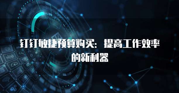 钉钉敏捷预算购买:提高工作效率的新利器