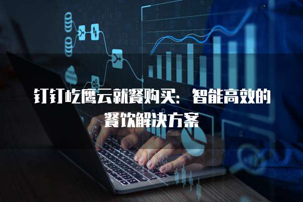 钉钉屹鹰云就餐购买:智能高效的餐饮解决方案