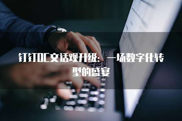 钉钉OC文话观升级:一场数字化转型的盛宴