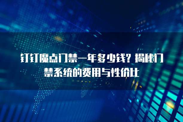 钉钉魔点门禁一年多少钱?揭秘门禁系统的费用与性价比