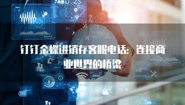 钉钉金蝶进销存客服电话:连接商业世界的桥梁