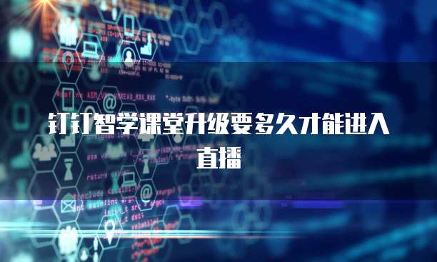 钉钉智学课堂升级要多久才能进入直播