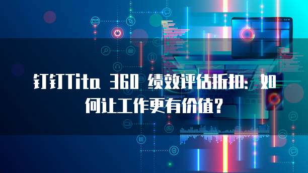 钉钉Tita 360 绩效评估折扣：如何让工作更有价值？