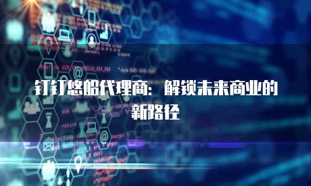 钉钉悠船代理商:解锁未来商业的新路径