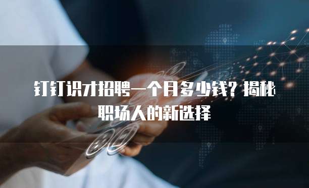 钉钉识才招聘一个月多少钱?揭秘职场人的新选择