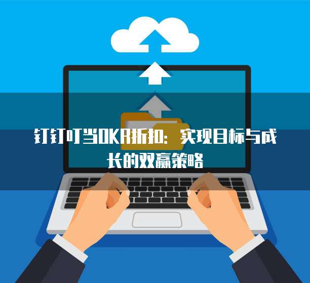 钉钉叮当OKR折扣:实现目标与成长的双赢策略