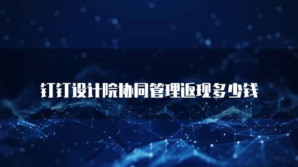 钉钉设计院协同管理返现多少钱