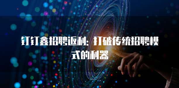 钉钉鑫招聘返利: 打破传统招聘模式的利器