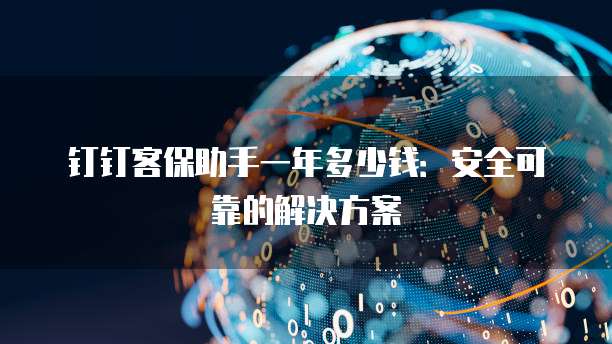 钉钉客保助手一年多少钱:安全可靠的解决方案