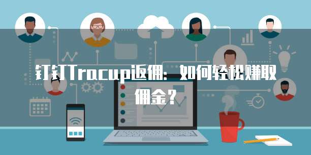 钉钉Tracup返佣:如何轻松赚取佣金?