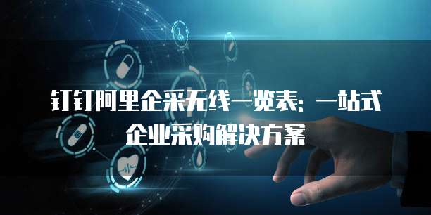 钉钉阿里企采无线一览表: 一站式企业采购解决方案