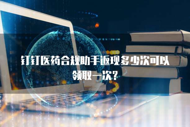 钉钉医药合规助手返现多少次可以领取一次?