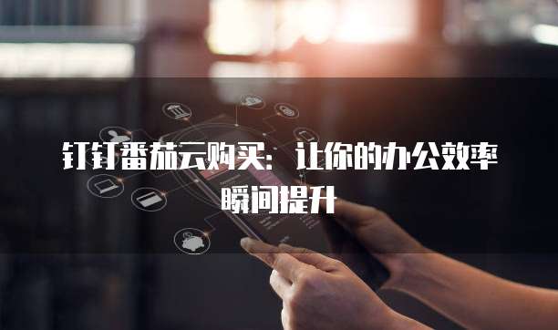 钉钉番茄云购买:让你的办公效率瞬间提升