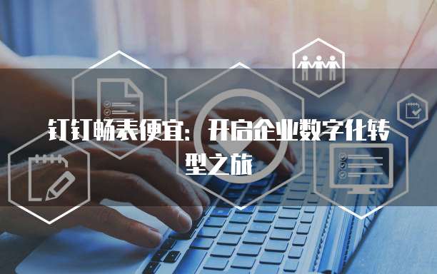 钉钉畅表便宜:开启企业数字化转型之旅