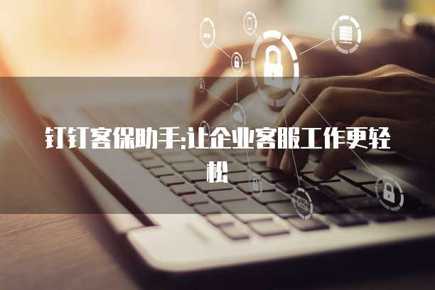钉钉客保助手:让企业客服工作更轻松