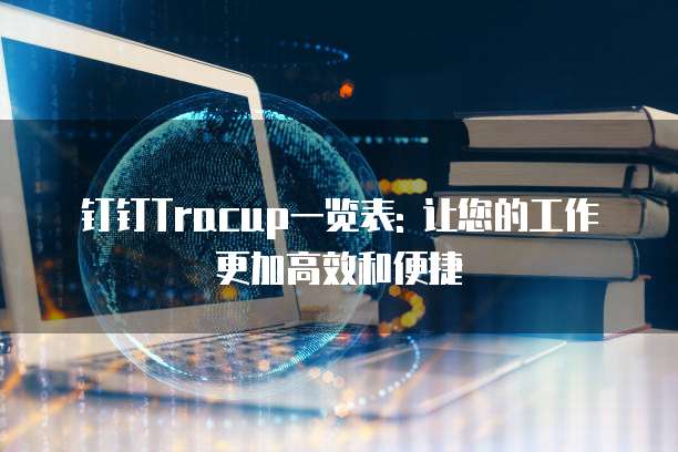 钉钉Tracup一览表: 让您的工作更加高效和便捷
