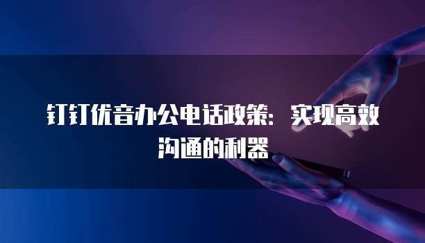 钉钉优音办公电话政策:实现高效沟通的利器