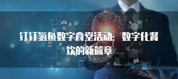 钉钉氢鱼数字食堂活动:数字化餐饮的新篇章