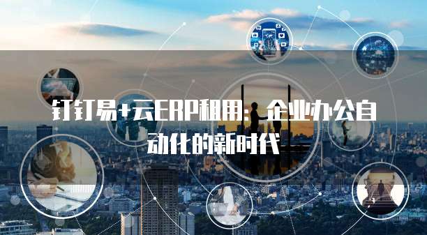 钉钉易+云ERP租用:企业办公自动化的新时代