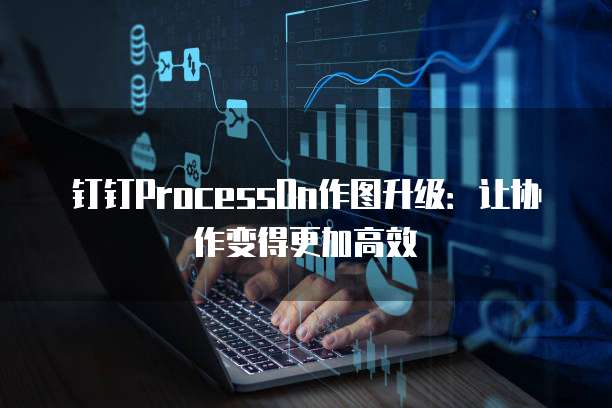 钉钉ProcessOn作图升级:让协作变得更加高效