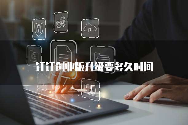 钉钉创业版升级要多久时间