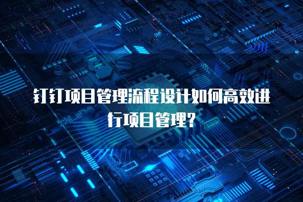 钉钉项目管理流程设计如何高效进行项目管理?