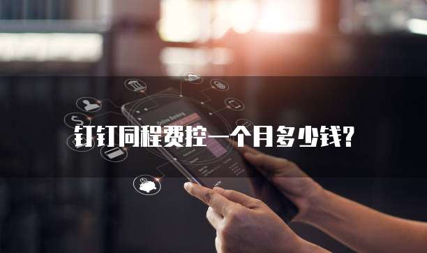钉钉同程费控一个月多少钱?